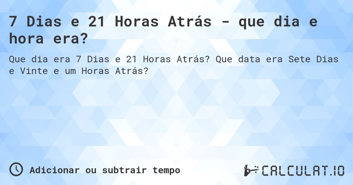 7 Dias e 21 Horas Atrás - que dia e hora era?. Que data era Sete Dias e Vinte e um Horas Atrás?