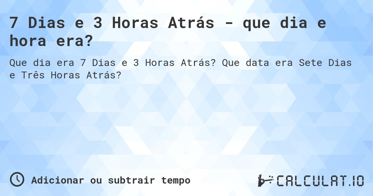 7 Dias e 3 Horas Atrás - que dia e hora era?. Que data era Sete Dias e Três Horas Atrás?