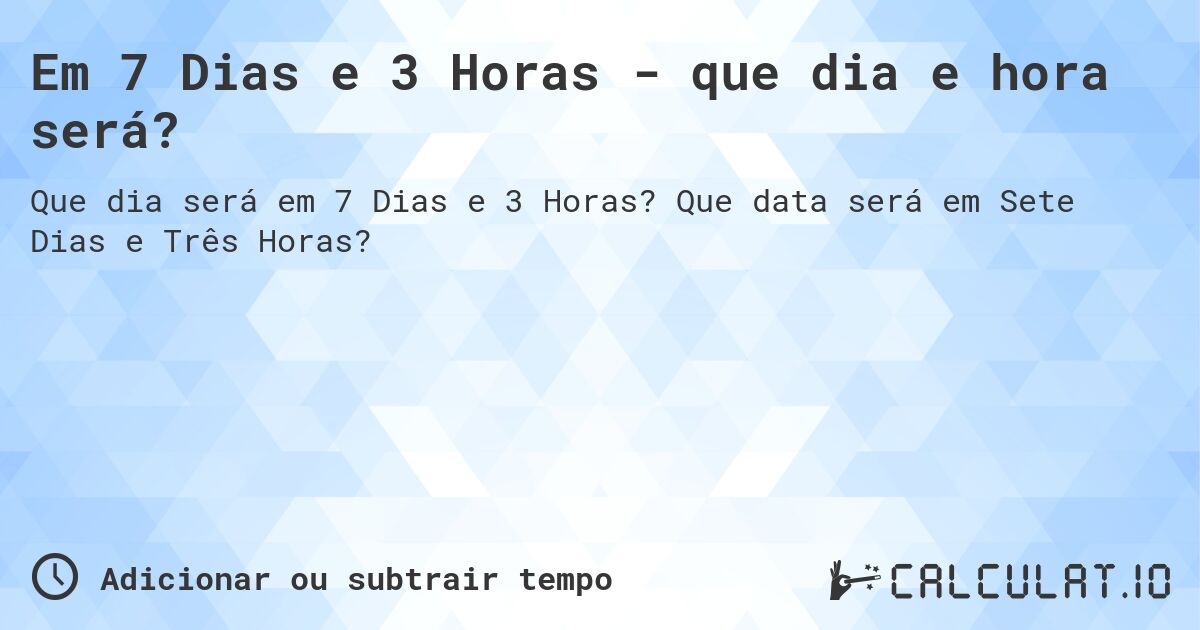 Em 7 Dias e 3 Horas - que dia e hora será?. Que data será em Sete Dias e Três Horas?