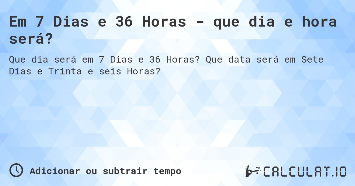 Em 7 Dias e 36 Horas - que dia e hora será?. Que data será em Sete Dias e Trinta e seis Horas?