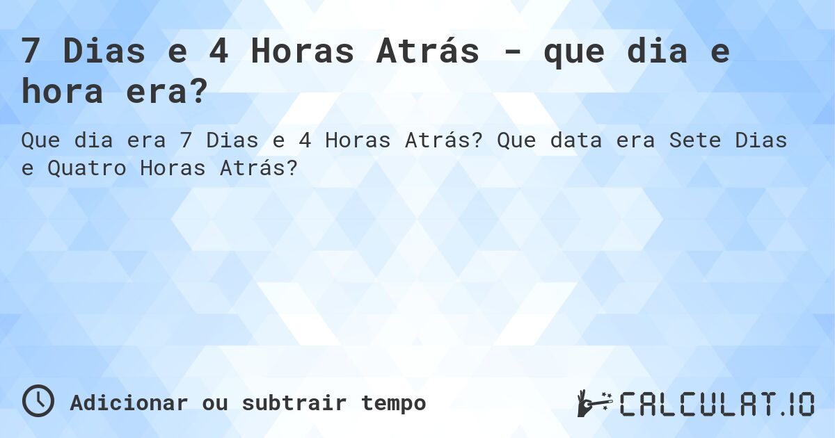 7 Dias e 4 Horas Atrás - que dia e hora era?. Que data era Sete Dias e Quatro Horas Atrás?