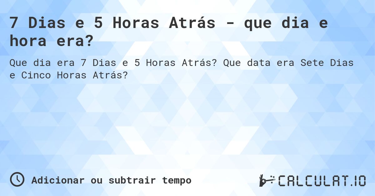7 Dias e 5 Horas Atrás - que dia e hora era?. Que data era Sete Dias e Cinco Horas Atrás?
