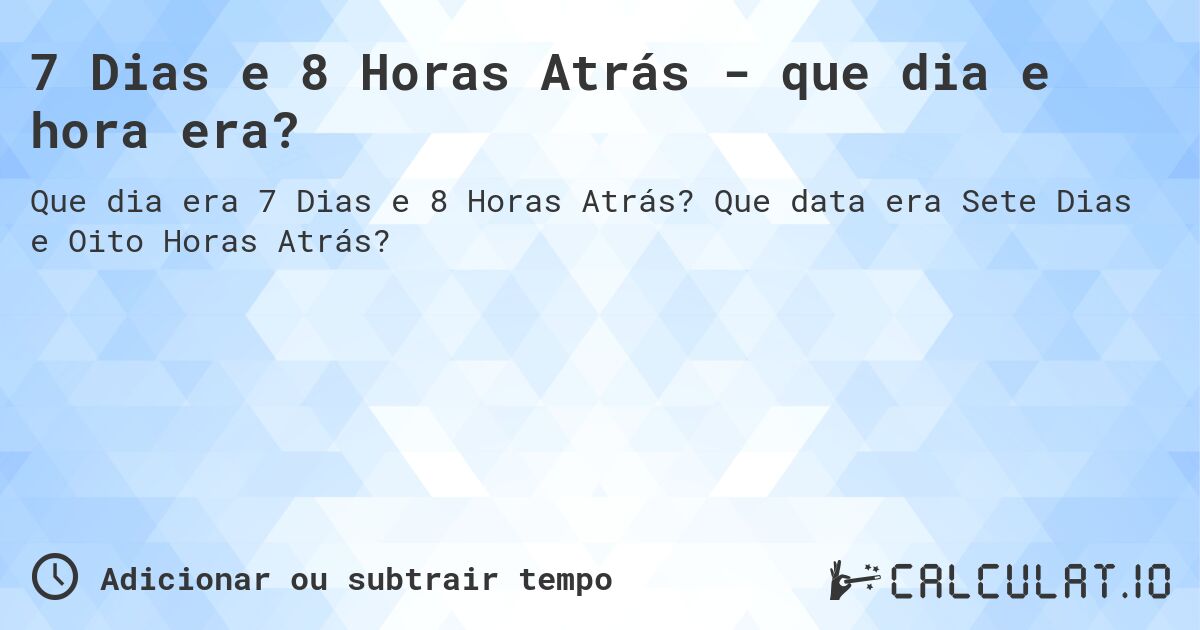 7 Dias e 8 Horas Atrás - que dia e hora era?. Que data era Sete Dias e Oito Horas Atrás?