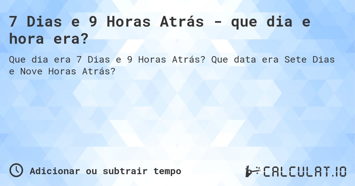 7 Dias e 9 Horas Atrás - que dia e hora era?. Que data era Sete Dias e Nove Horas Atrás?