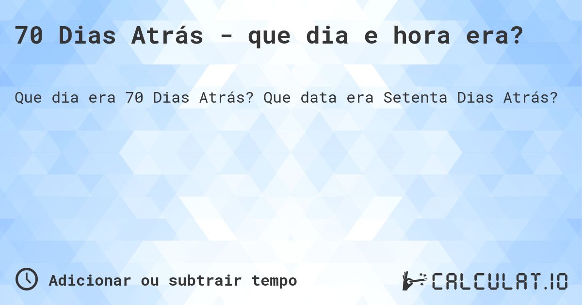 70 Dias Atrás - que dia e hora era?. Que data era Setenta Dias Atrás?