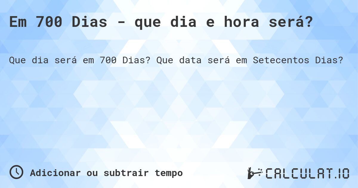 Em 700 Dias - que dia e hora será?. Que data será em Setecentos Dias?