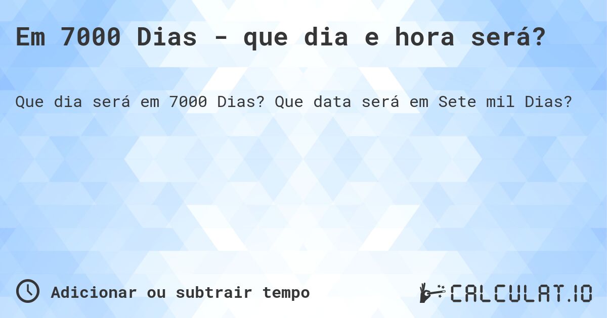 Em 7000 Dias - que dia e hora será?. Que data será em Sete mil Dias?
