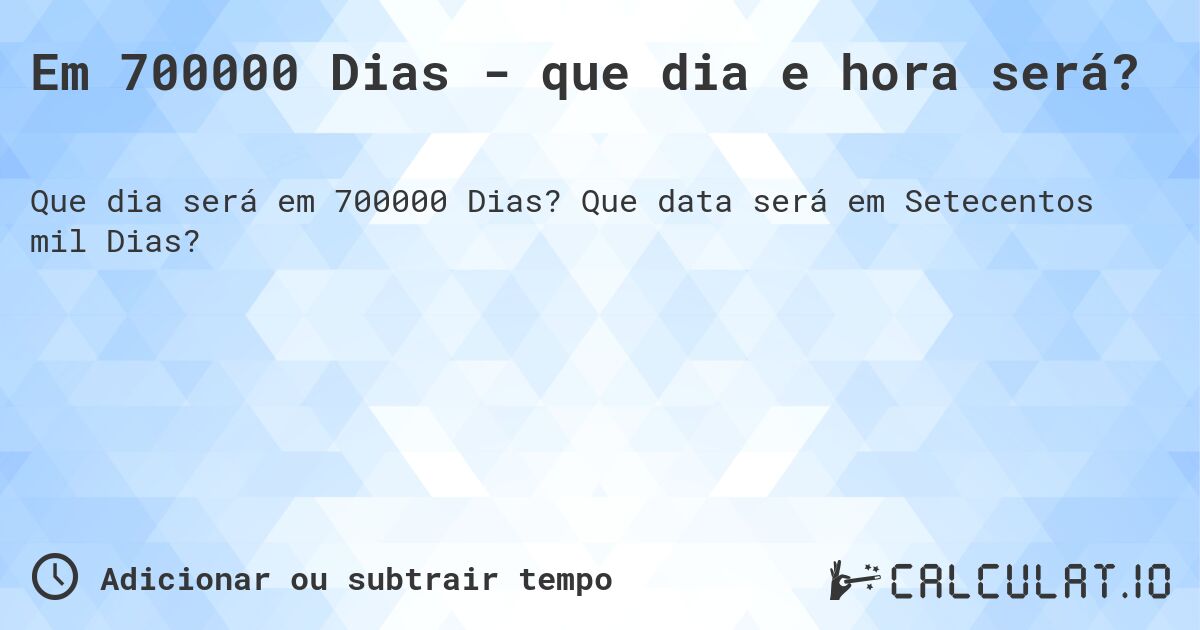 Em 700000 Dias - que dia e hora será?. Que data será em Setecentos mil Dias?