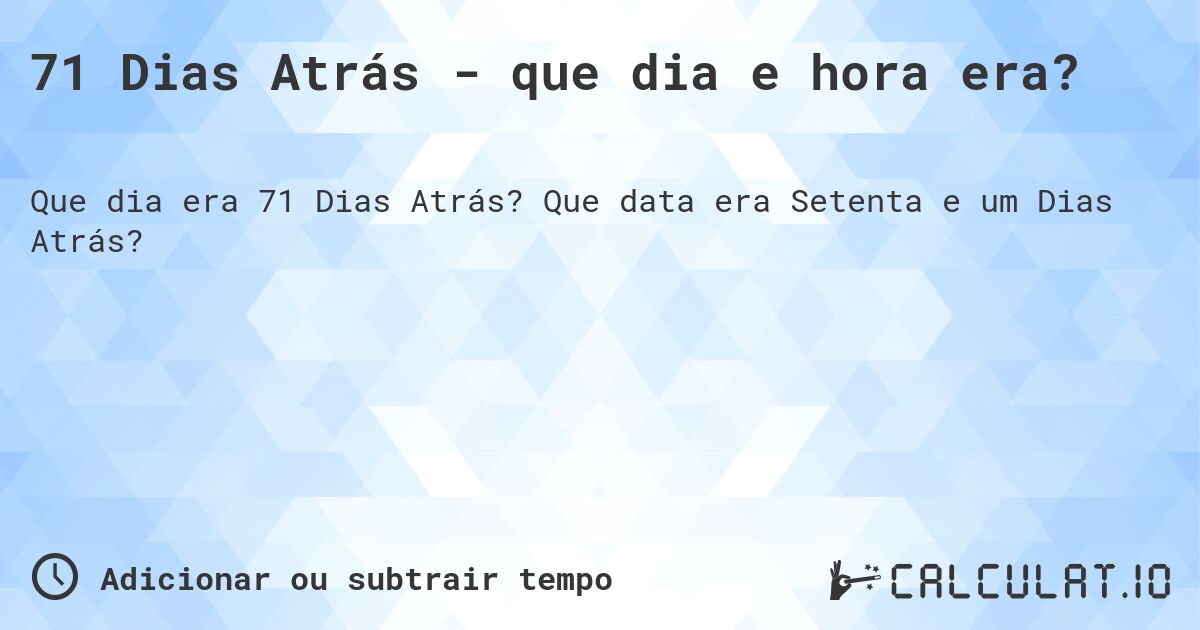 71 Dias Atrás - que dia e hora era?. Que data era Setenta e um Dias Atrás?