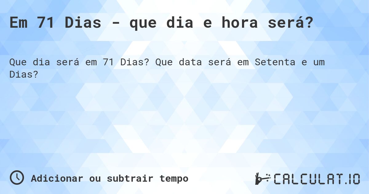 Em 71 Dias - que dia e hora será?. Que data será em Setenta e um Dias?