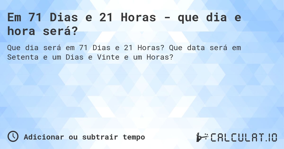 Em 71 Dias e 21 Horas - que dia e hora será?. Que data será em Setenta e um Dias e Vinte e um Horas?