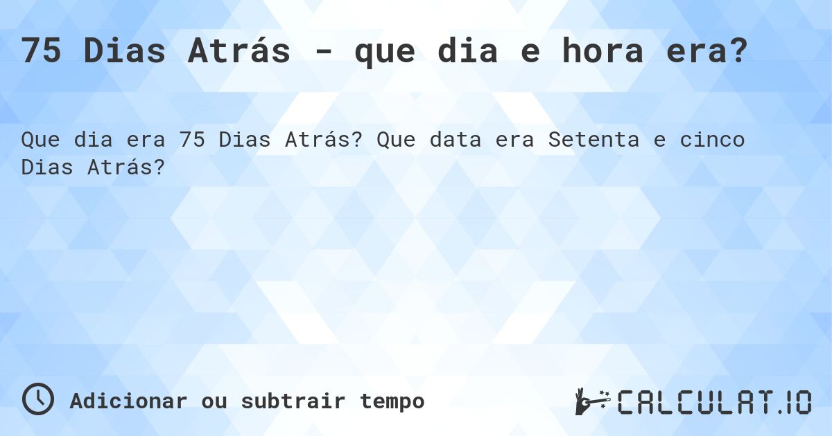 75 Dias Atrás - que dia e hora era?. Que data era Setenta e cinco Dias Atrás?
