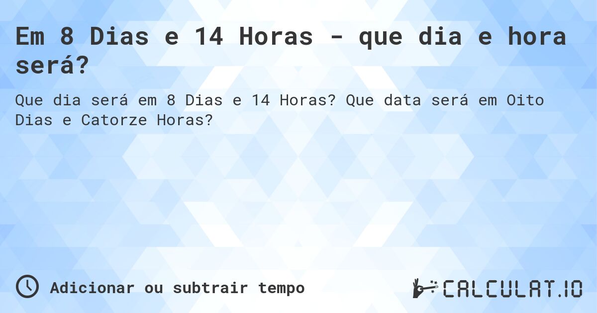 Em 8 Dias e 14 Horas - que dia e hora será?. Que data será em Oito Dias e Catorze Horas?