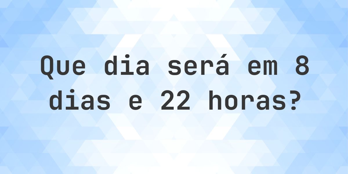 Em 8 dias e 22 horas - que dia e hora será? - Calculatio