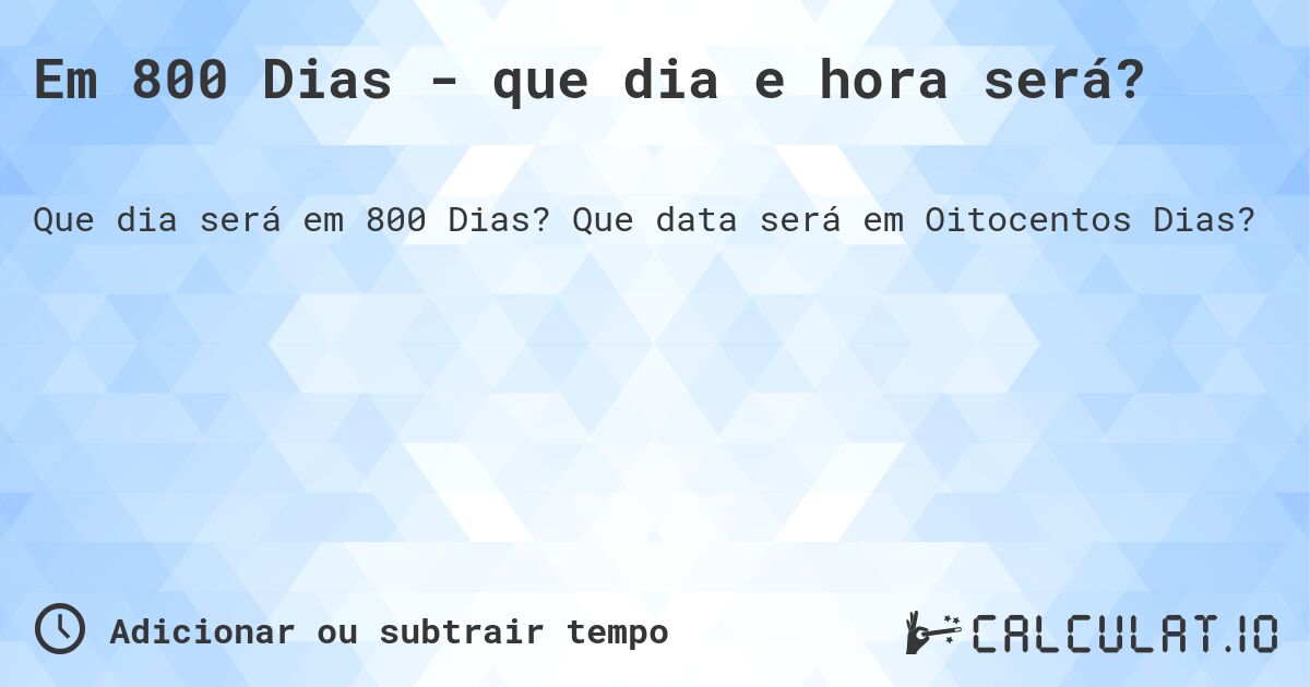 Em 800 Dias - que dia e hora será?. Que data será em Oitocentos Dias?