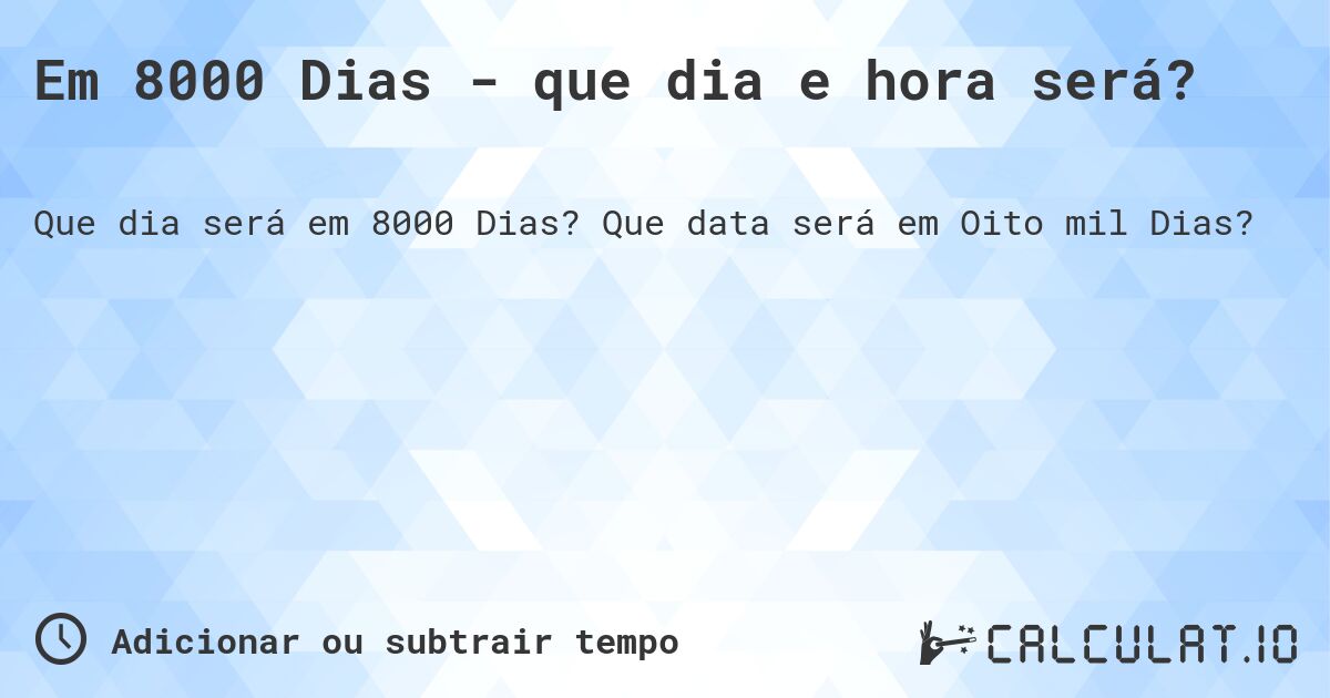 Em 8000 Dias - que dia e hora será?. Que data será em Oito mil Dias?