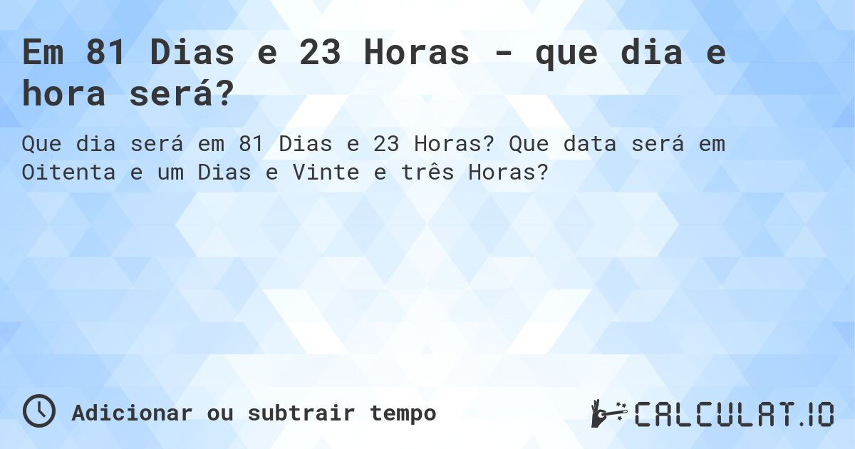 Em 81 Dias e 23 Horas - que dia e hora será?. Que data será em Oitenta e um Dias e Vinte e três Horas?