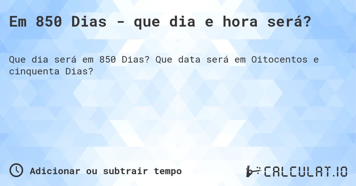 Em 850 Dias - que dia e hora será?. Que data será em Oitocentos e cinquenta Dias?