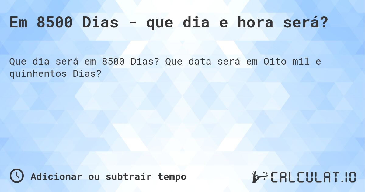 Em 8500 Dias - que dia e hora será?. Que data será em Oito mil e quinhentos Dias?