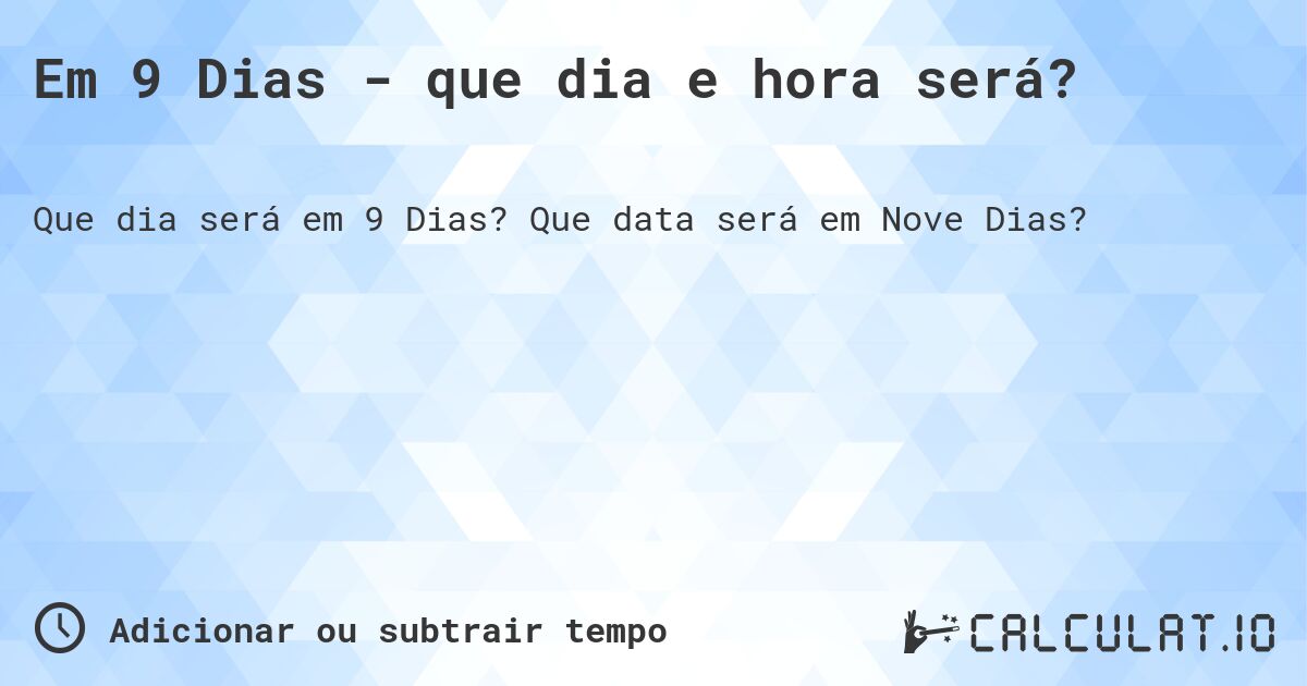 Em 9 Dias - que dia e hora será?. Que data será em Nove Dias?