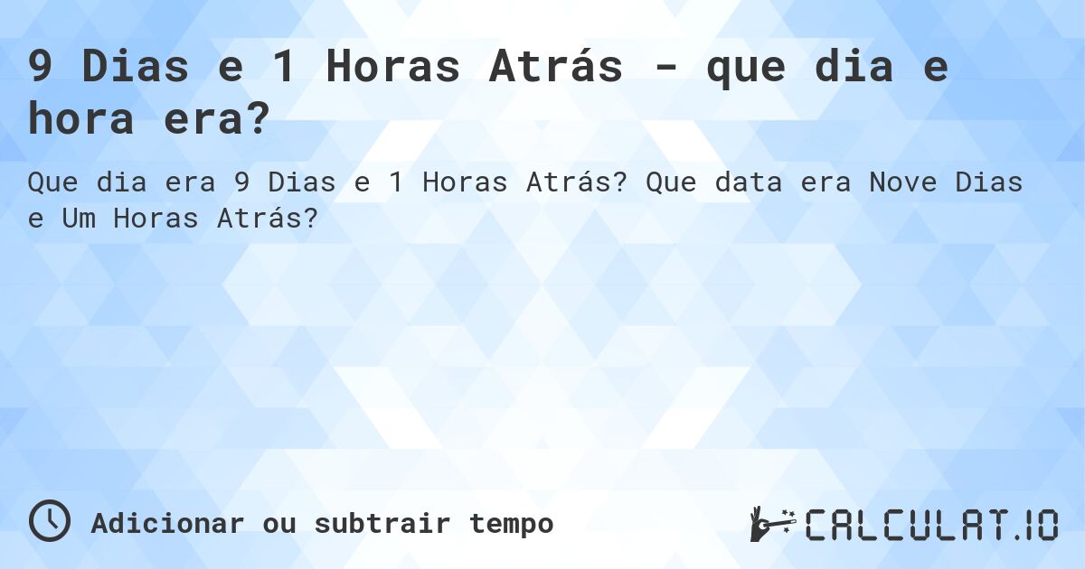 9 Dias e 1 Horas Atrás - que dia e hora era?. Que data era Nove Dias e Um Horas Atrás?