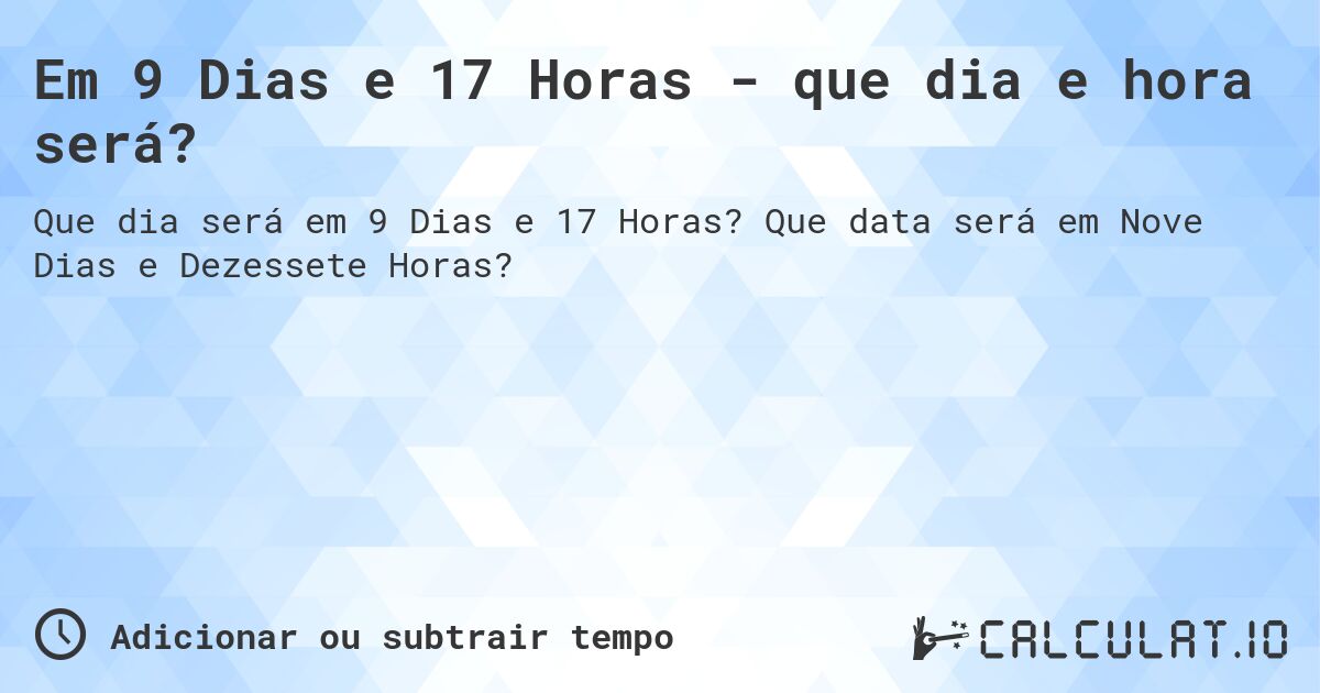 Em 9 Dias e 17 Horas - que dia e hora será?. Que data será em Nove Dias e Dezessete Horas?