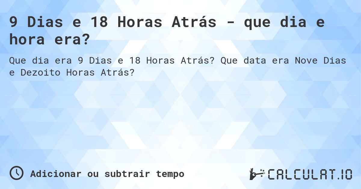 9 Dias e 18 Horas Atrás - que dia e hora era?. Que data era Nove Dias e Dezoito Horas Atrás?