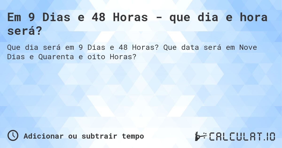 Em 9 Dias e 48 Horas - que dia e hora será?. Que data será em Nove Dias e Quarenta e oito Horas?