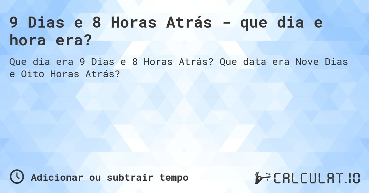 9 Dias e 8 Horas Atrás - que dia e hora era?. Que data era Nove Dias e Oito Horas Atrás?