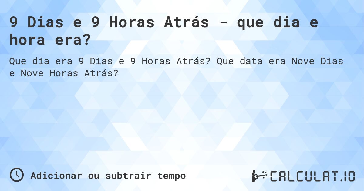 9 Dias e 9 Horas Atrás - que dia e hora era?. Que data era Nove Dias e Nove Horas Atrás?