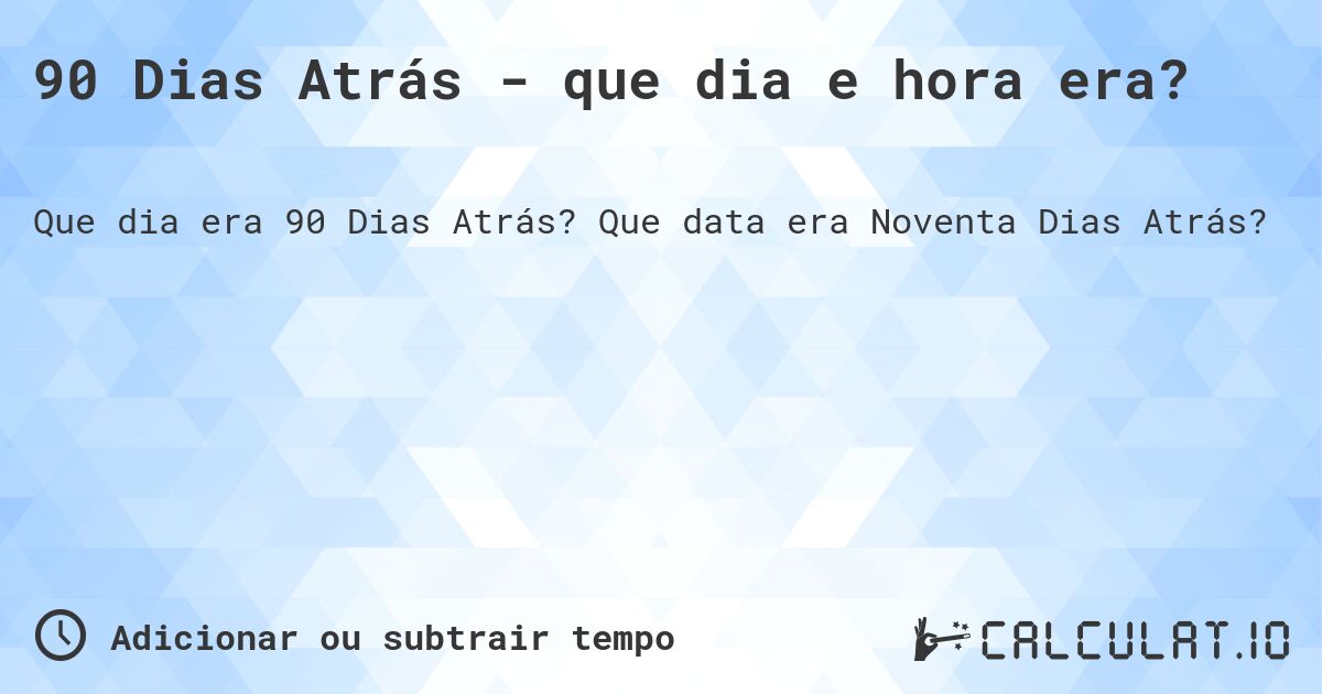 90 Dias Atrás - que dia e hora era?. Que data era Noventa Dias Atrás?