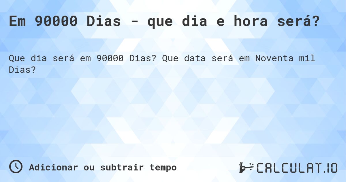 Em 90000 Dias - que dia e hora será?. Que data será em Noventa mil Dias?
