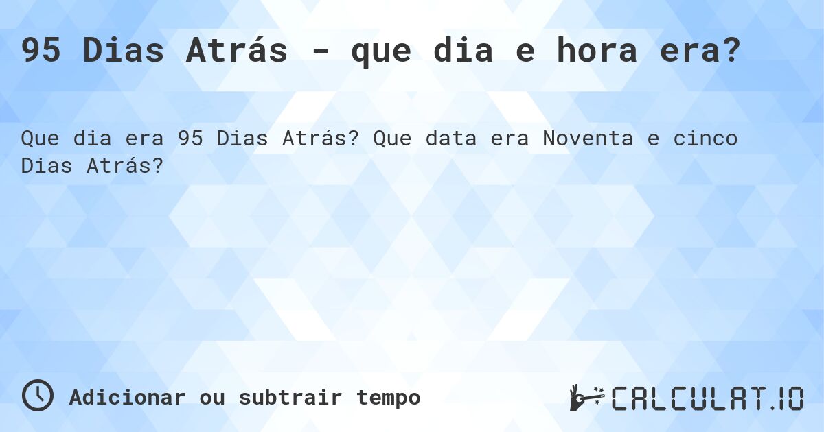 95 Dias Atrás - que dia e hora era?. Que data era Noventa e cinco Dias Atrás?
