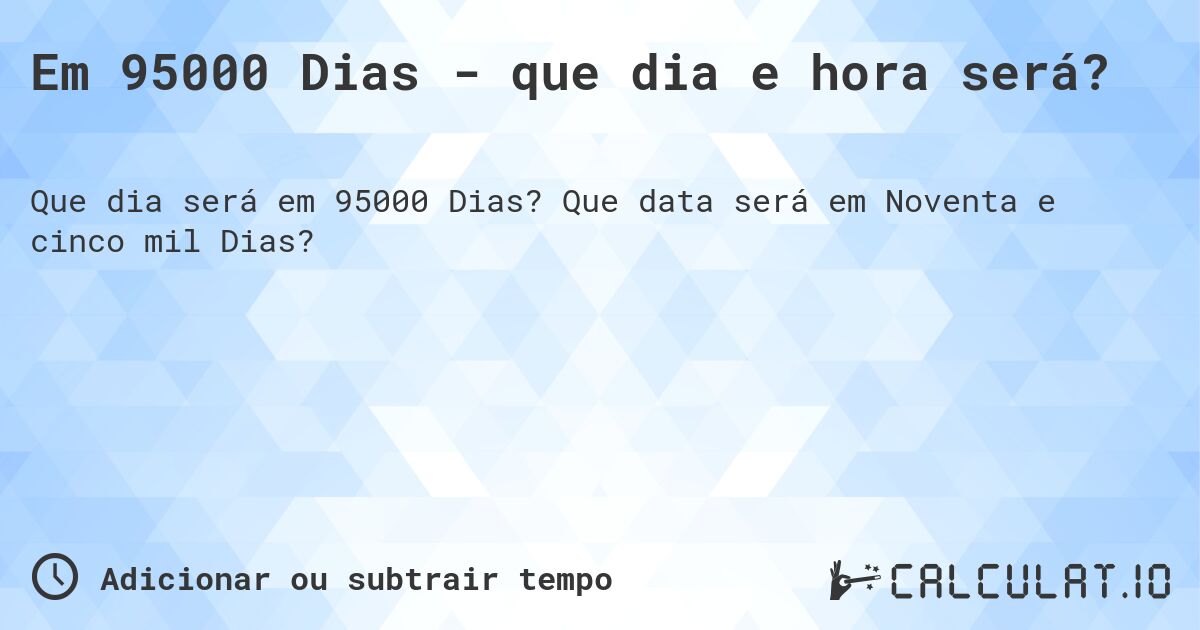 Em 95000 Dias - que dia e hora será?. Que data será em Noventa e cinco mil Dias?
