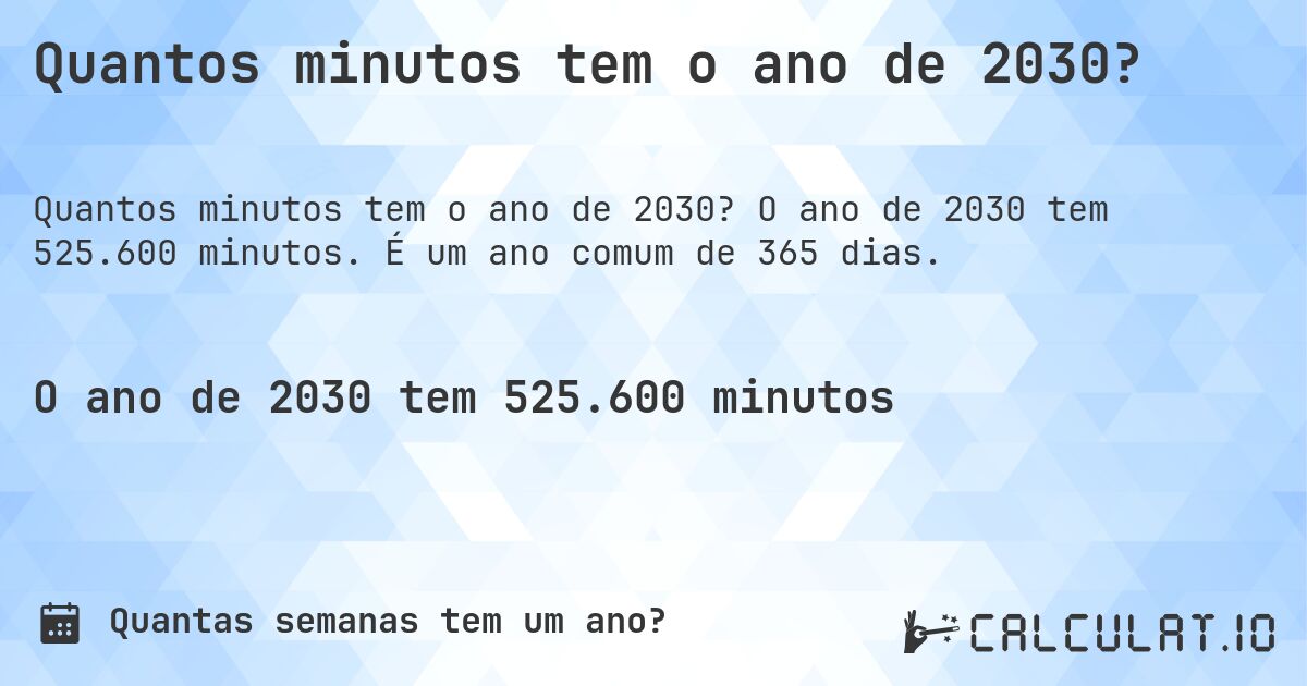 Quantos minutos tem o ano de 2030?. O ano de 2030 tem 525.600 minutos. É um ano comum de 365 dias.