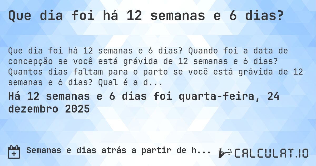 Que dia foi há 12 semanas e 6 dias?. Quando foi a data de concepção se você está grávida de 12 semanas e 6 dias? Quantos dias faltam para o parto se você está grávida de 12 semanas e 6 dias? Qual é a data prevista para 12 semanas e 6 dias de gravidez?