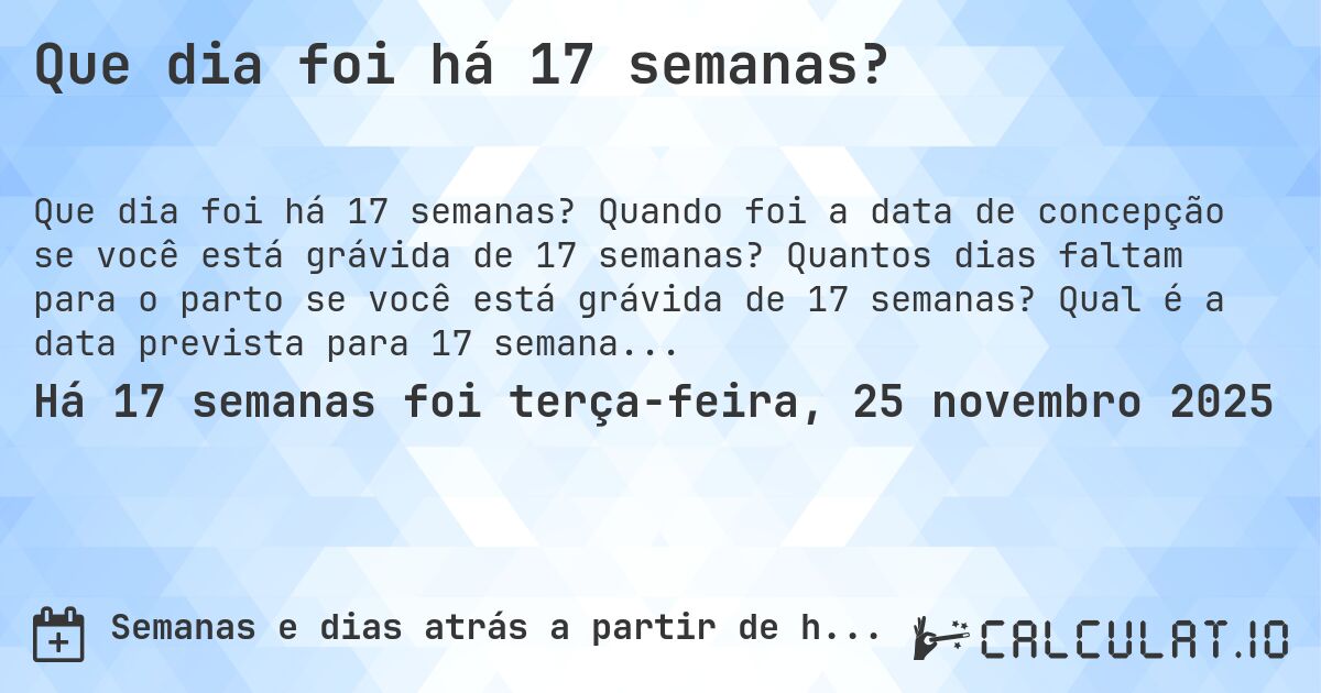 Que dia foi há 17 semanas?. Quando foi a data de concepção se você está grávida de 17 semanas? Quantos dias faltam para o parto se você está grávida de 17 semanas? Qual é a data prevista para 17 semanas de gravidez?