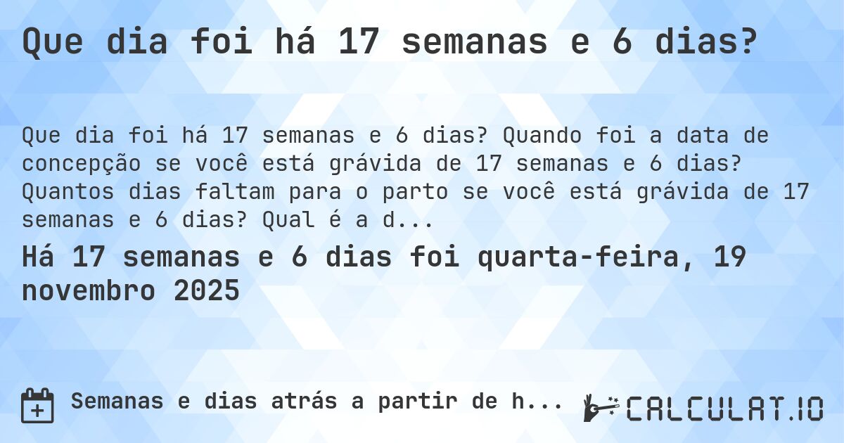 Que dia foi há 17 semanas e 6 dias?. Quando foi a data de concepção se você está grávida de 17 semanas e 6 dias? Quantos dias faltam para o parto se você está grávida de 17 semanas e 6 dias? Qual é a data prevista para 17 semanas e 6 dias de gravidez?