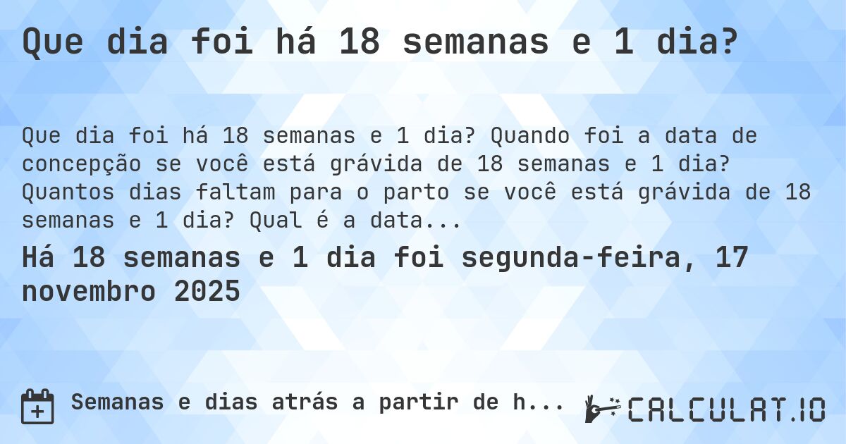 Que dia foi há 18 semanas e 1 dia?. Quando foi a data de concepção se você está grávida de 18 semanas e 1 dia? Quantos dias faltam para o parto se você está grávida de 18 semanas e 1 dia? Qual é a data prevista para 18 semanas e 1 dia de gravidez?