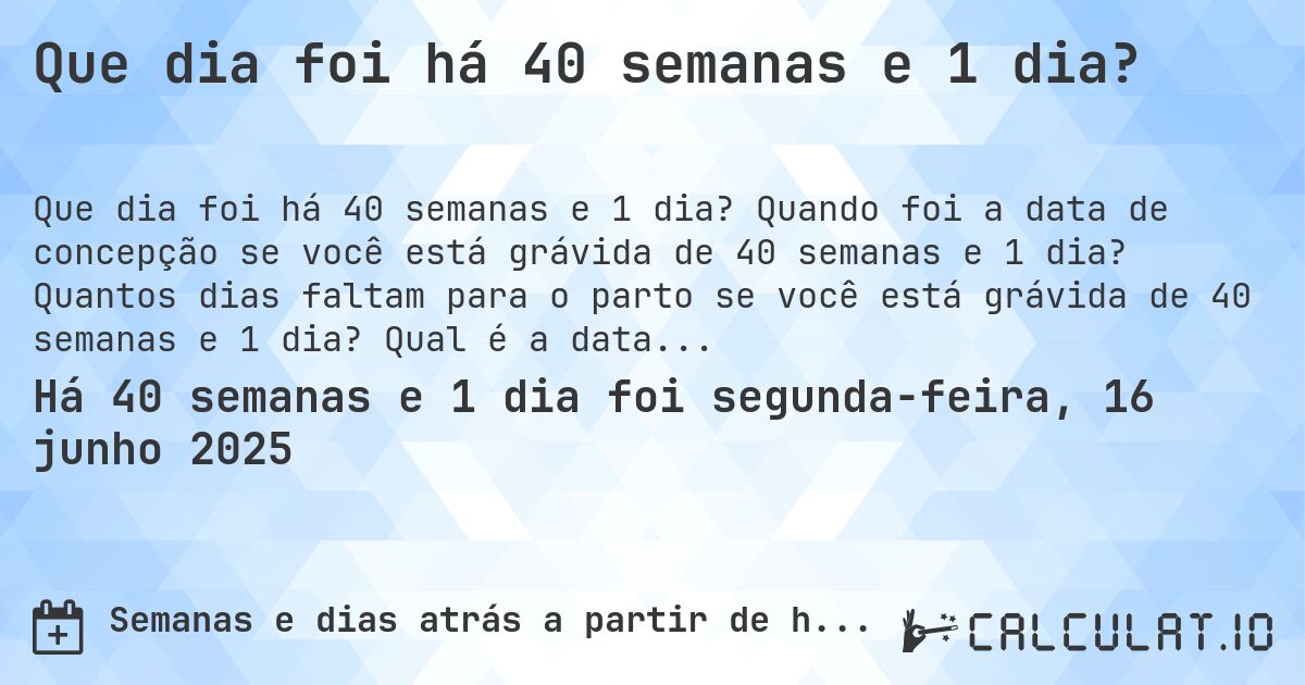Que dia foi há 40 semanas e 1 dia?. Quando foi a data de concepção se você está grávida de 40 semanas e 1 dia? Quantos dias faltam para o parto se você está grávida de 40 semanas e 1 dia? Qual é a data prevista para 40 semanas e 1 dia de gravidez?