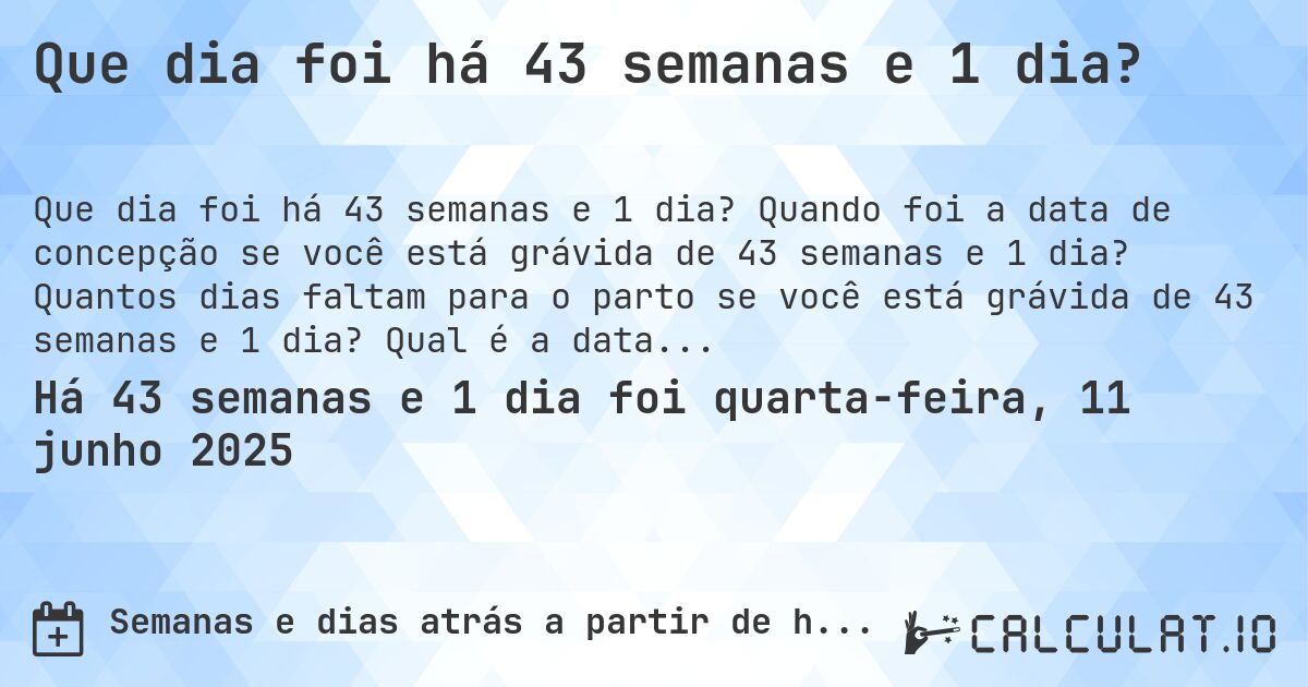 Que dia foi há 43 semanas e 1 dia?. Quando foi a data de concepção se você está grávida de 43 semanas e 1 dia? Quantos dias faltam para o parto se você está grávida de 43 semanas e 1 dia? Qual é a data prevista para 43 semanas e 1 dia de gravidez?