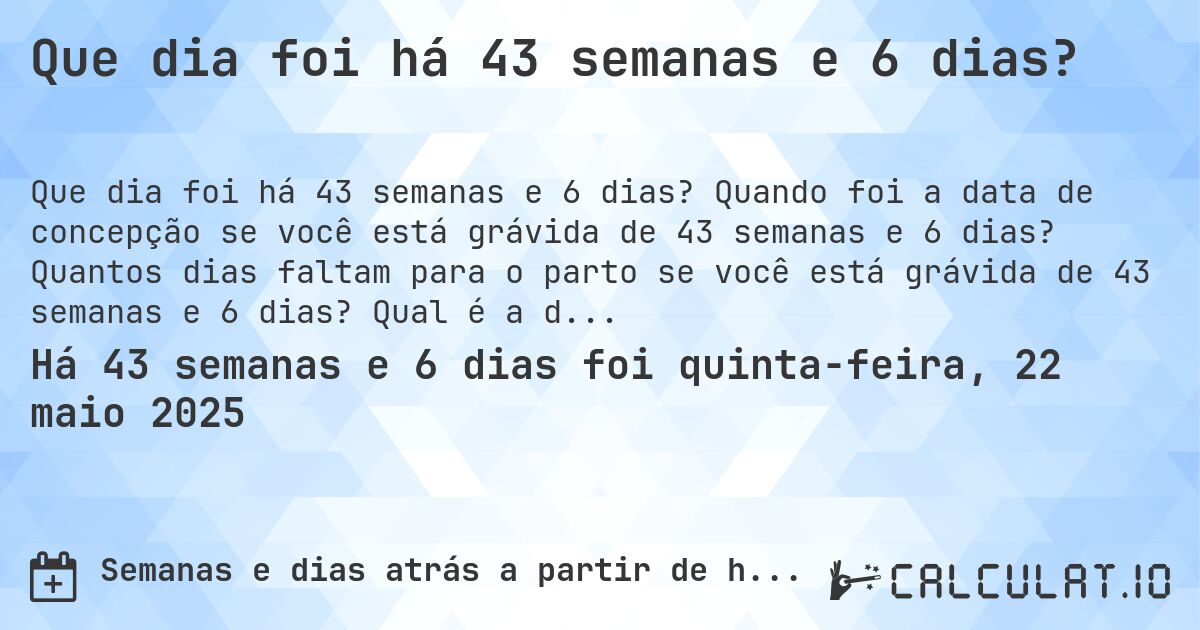 Que dia foi há 43 semanas e 6 dias?. Quando foi a data de concepção se você está grávida de 43 semanas e 6 dias? Quantos dias faltam para o parto se você está grávida de 43 semanas e 6 dias? Qual é a data prevista para 43 semanas e 6 dias de gravidez?