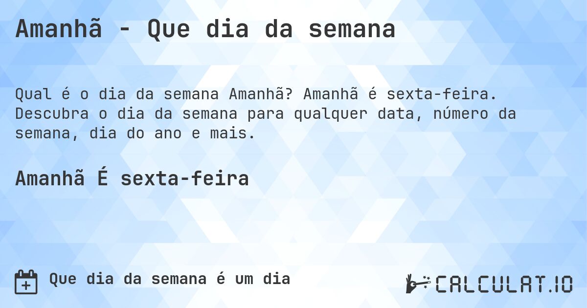 Amanhã - Que dia da semana. Amanhã é sexta-feira. Descubra o dia da semana para qualquer data, número da semana, dia do ano e mais.