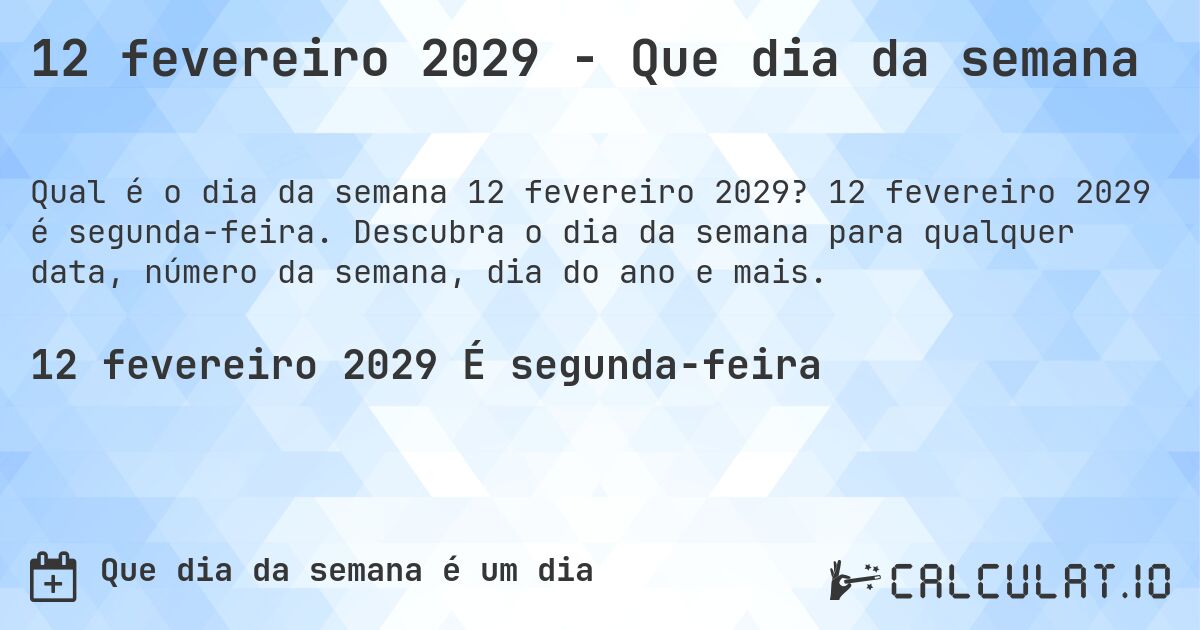 12 fevereiro 2029 - Que dia da semana. 12 fevereiro 2029 é segunda-feira. Descubra o dia da semana para qualquer data, número da semana, dia do ano e mais.