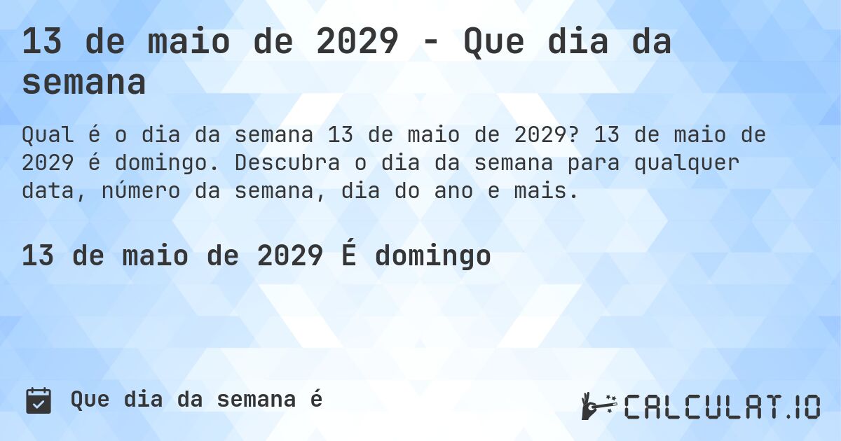 13 de maio de 2029 - Que dia da semana. 13 de maio de 2029 é domingo. Descubra o dia da semana para qualquer data, número da semana, dia do ano e mais.