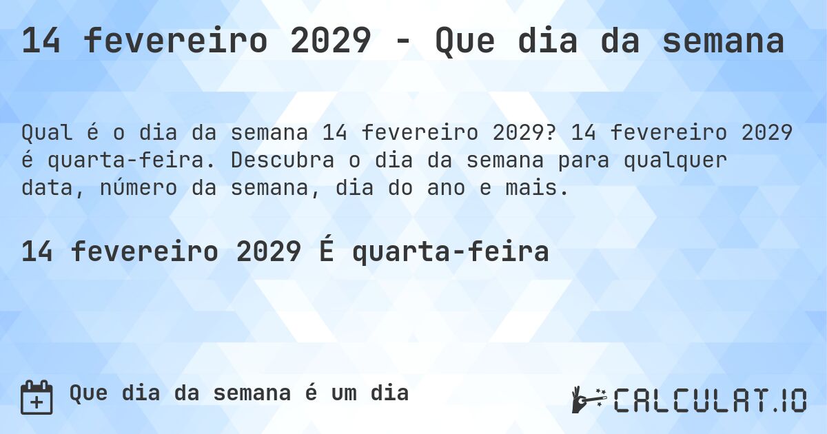 14 fevereiro 2029 - Que dia da semana. 14 fevereiro 2029 é quarta-feira. Descubra o dia da semana para qualquer data, número da semana, dia do ano e mais.