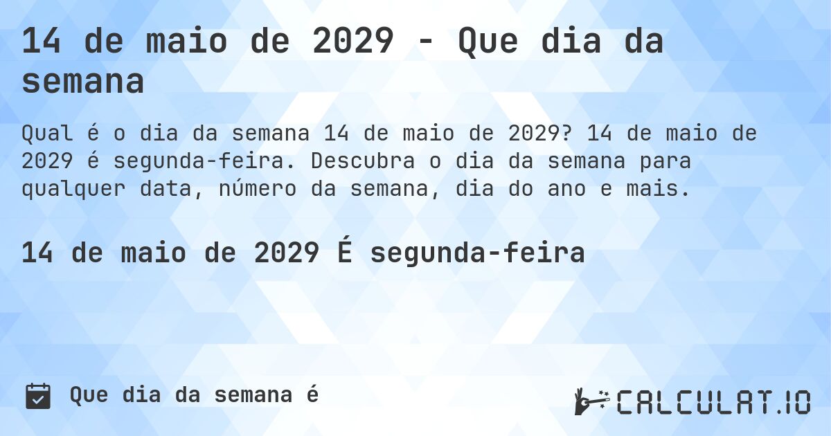 14 de maio de 2029 - Que dia da semana. 14 de maio de 2029 é segunda-feira. Descubra o dia da semana para qualquer data, número da semana, dia do ano e mais.