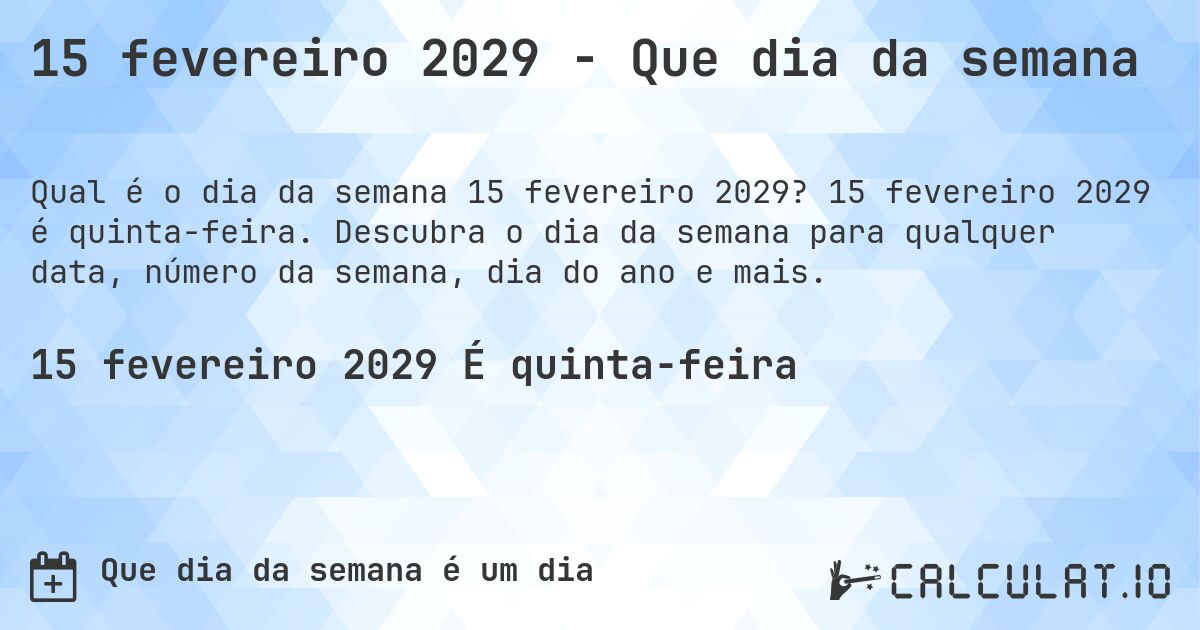 15 fevereiro 2029 - Que dia da semana. 15 fevereiro 2029 é quinta-feira. Descubra o dia da semana para qualquer data, número da semana, dia do ano e mais.