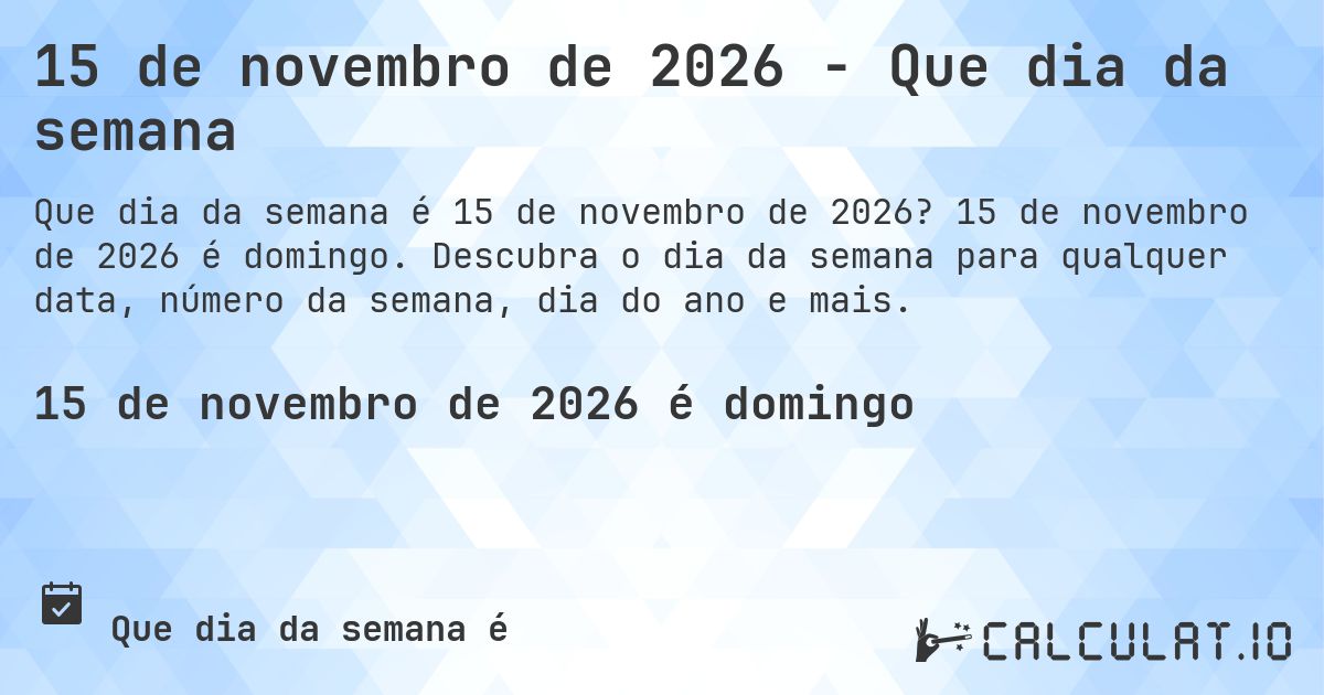 15 de novembro de 2026 - Que dia da semana. 15 de novembro de 2026 é domingo. Descubra o dia da semana para qualquer data, número da semana, dia do ano e mais.