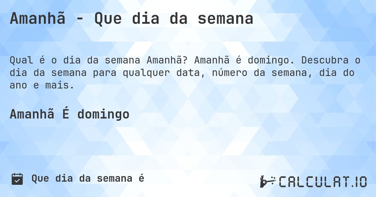 Amanhã - Que dia da semana. Amanhã é domingo. Descubra o dia da semana para qualquer data, número da semana, dia do ano e mais.
